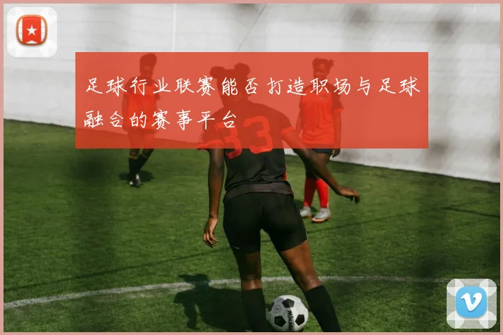 足球行业联赛能否打造职场与足球融合的赛事平台
