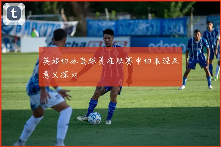 英超的冰岛球员在联赛中的表现及意义探讨