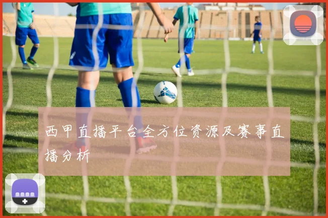 西甲直播平台全方位资源及赛事直播分析
