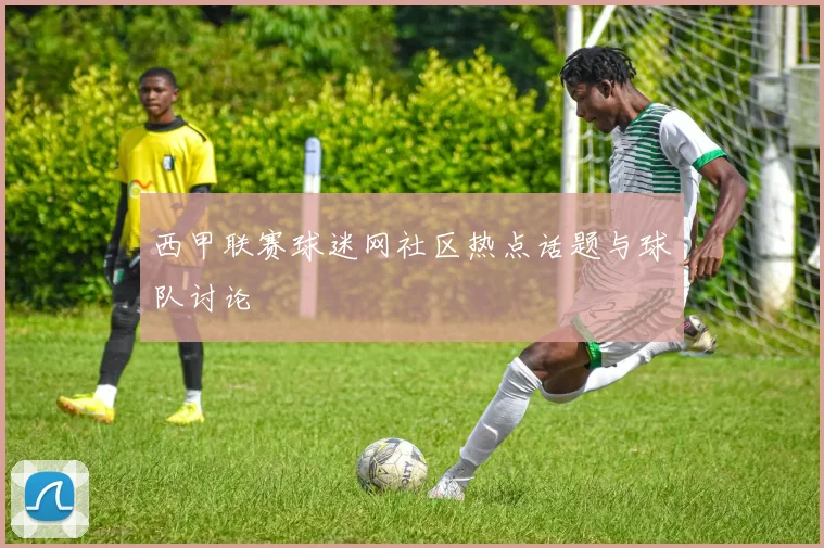 西甲联赛球迷网社区热点话题与球队讨论