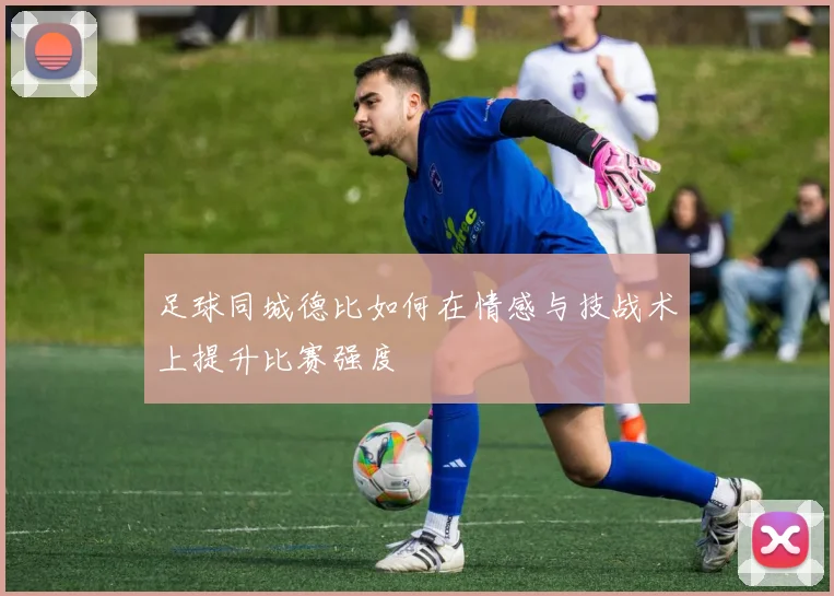 足球同城德比如何在情感与技战术上提升比赛强度