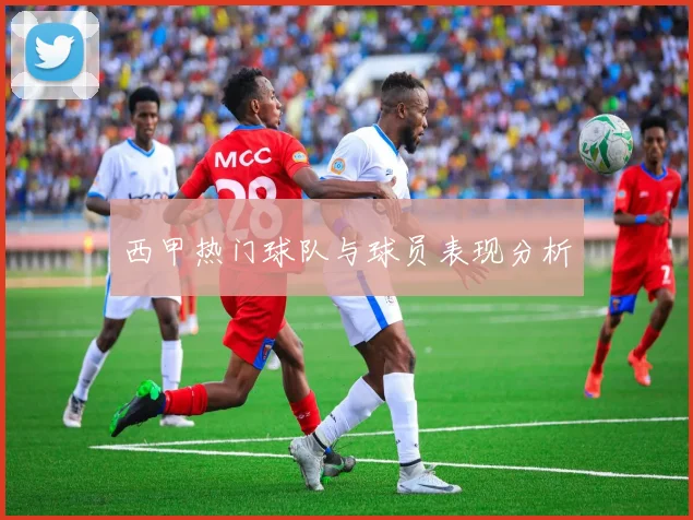 西甲热门球队与球员表现分析