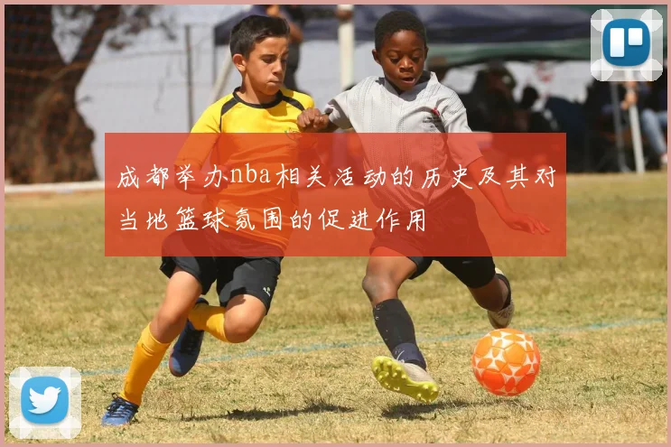 成都举办nba相关活动的历史及其对当地篮球氛围的促进作用