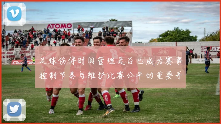 足球伤停时间管理是否已成为赛事控制节奏与维护比赛公平的重要手段